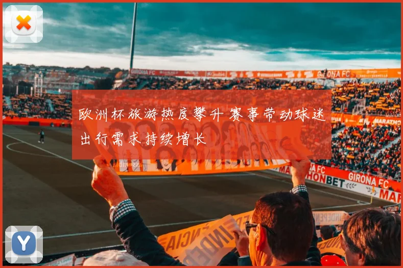 欧洲杯旅游热度攀升 赛事带动球迷出行需求持续增长
