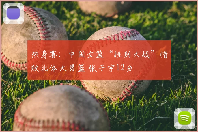 热身赛:中国女篮“性别大战”惜败北体大男篮 张子宇12分