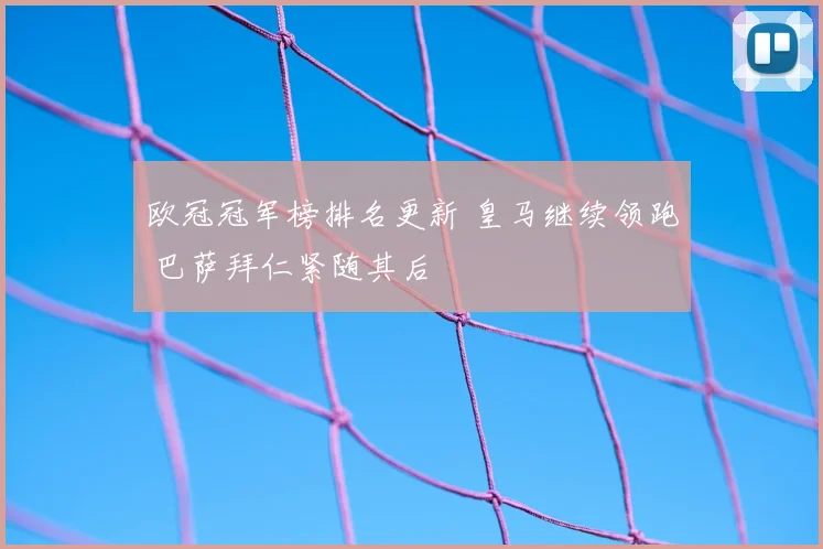 欧冠冠军榜排名更新 皇马继续领跑 巴萨拜仁紧随其后
