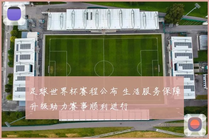 足球世界杯赛程公布 生活服务保障升级助力赛事顺利进行