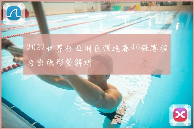 2022世界杯亚洲区预选赛40强赛程与出线形势解析