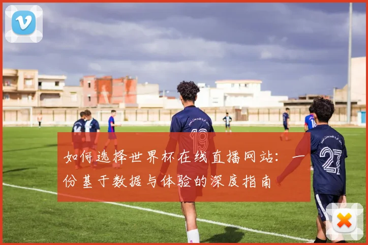 如何选择世界杯在线直播网站:一份基于数据与体验的深度指南