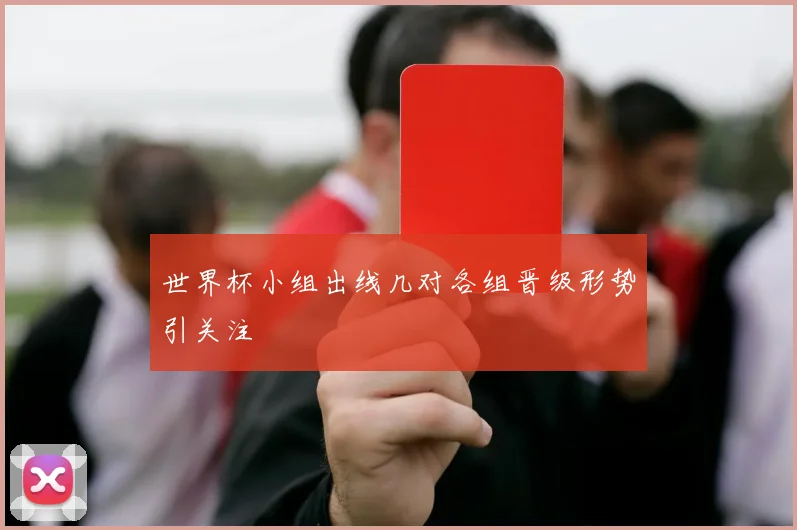 世界杯小组出线几对各组晋级形势引关注