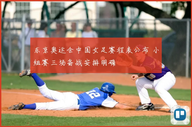 东京奥运会中国女足赛程表公布 小组赛三场备战安排明确