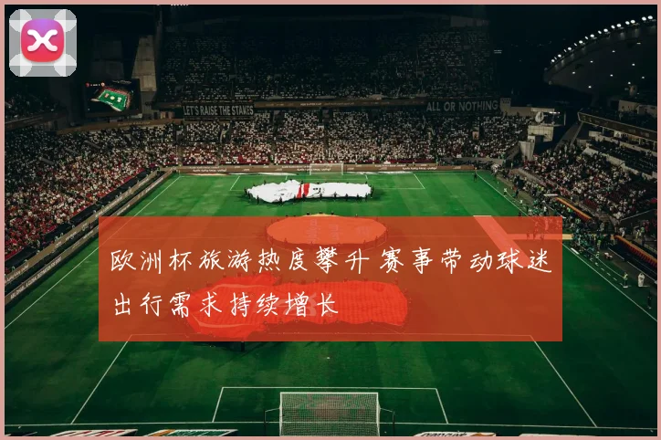 欧洲杯旅游热度攀升 赛事带动球迷出行需求持续增长