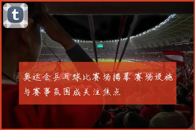 奥运会乒乓球比赛场揭幕 赛场设施与赛事氛围成关注焦点