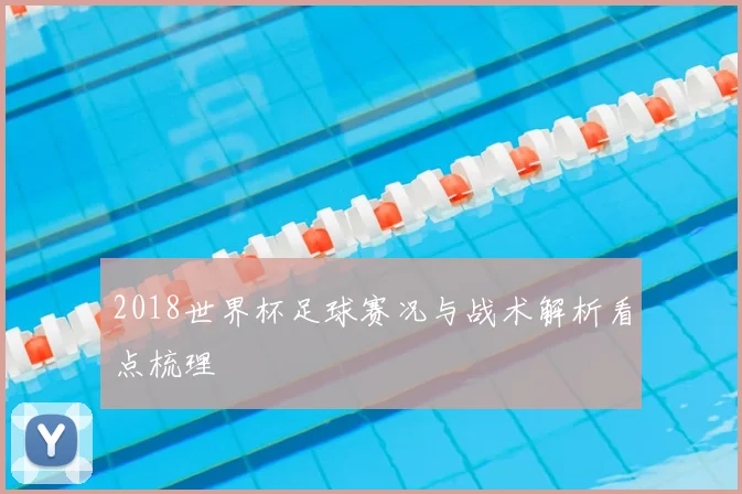 2018世界杯足球赛况与战术解析看点梳理