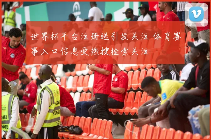 世界杯平台注册送引发关注 体育赛事入口信息受热搜检索关注