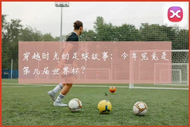 穿越时光的足球故事:今年究竟是第几届世界杯?