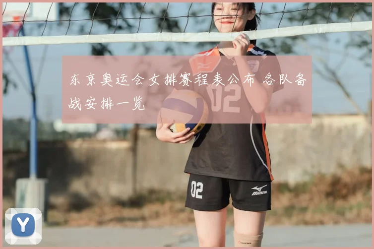 东京奥运会女排赛程表公布 各队备战安排一览