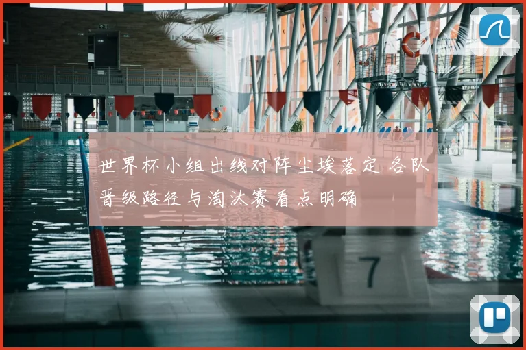 世界杯小组出线对阵尘埃落定 各队晋级路径与淘汰赛看点明确