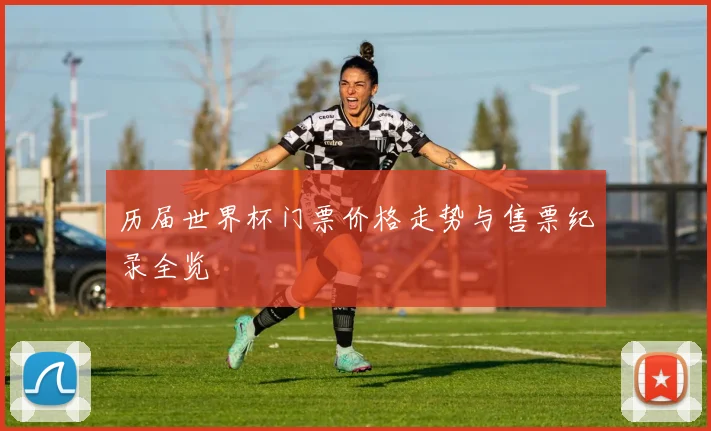 历届世界杯门票价格走势与售票纪录全览