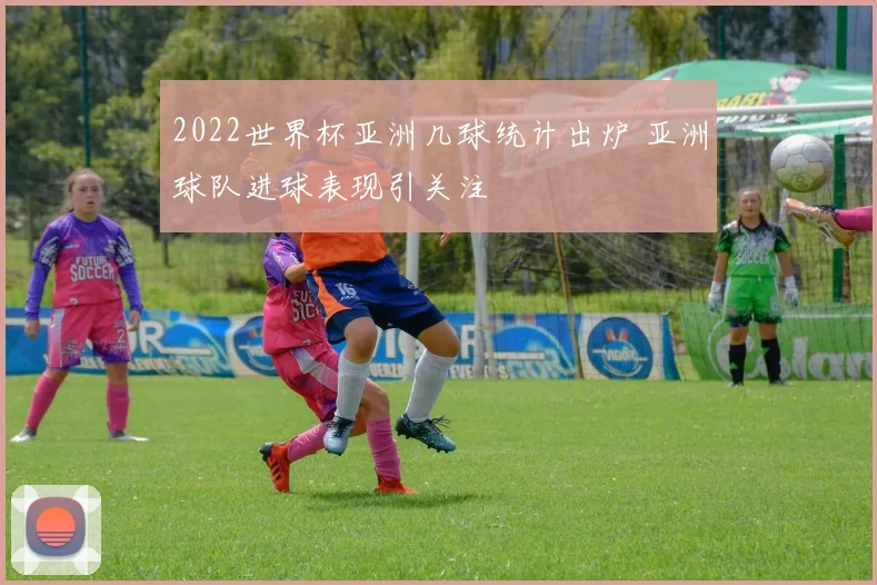 2022世界杯亚洲几球统计出炉 亚洲球队进球表现引关注