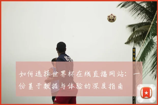 如何选择世界杯在线直播网站:一份基于数据与体验的深度指南