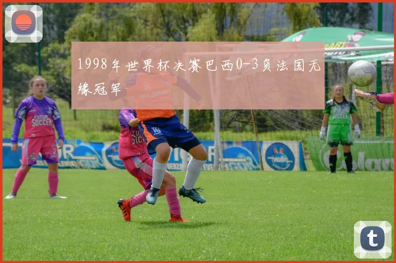 1998年世界杯决赛巴西0-3负法国无缘冠军