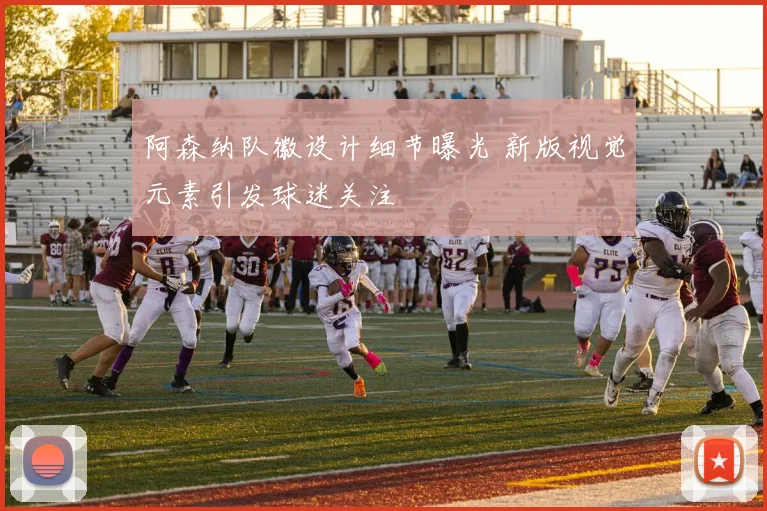 阿森纳队徽设计细节曝光 新版视觉元素引发球迷关注