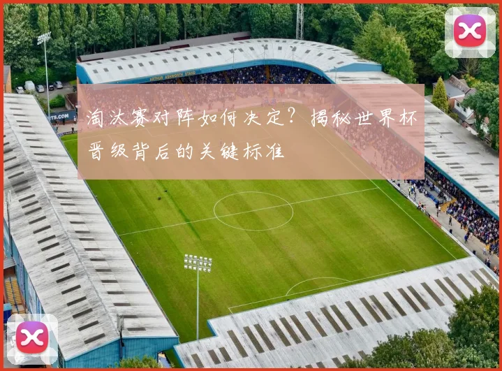 淘汰赛对阵如何决定？揭秘世界杯晋级背后的关键标准