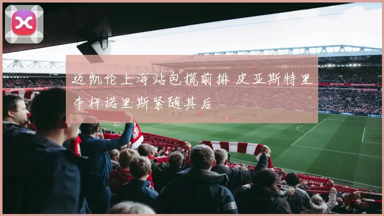 迈凯伦上海站包揽前排 皮亚斯特里夺杆诺里斯紧随其后
