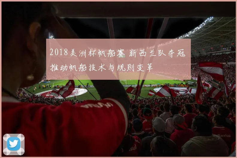 2018美洲杯帆船赛 新西兰队夺冠 推动帆船技术与规则变革