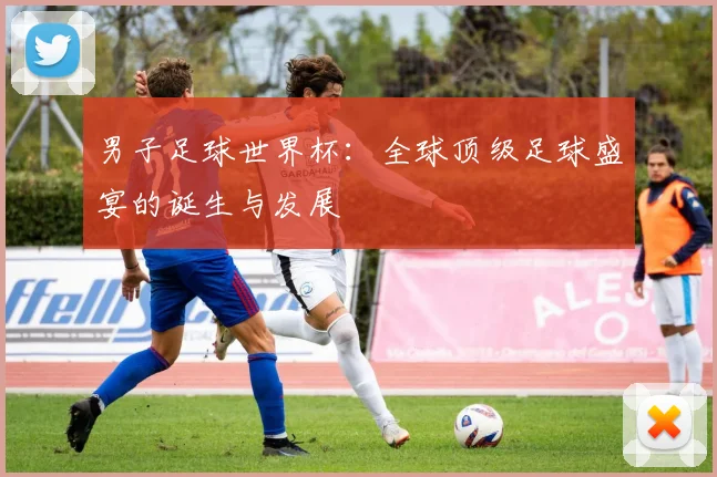 男子足球世界杯：全球顶级足球盛宴的诞生与发展