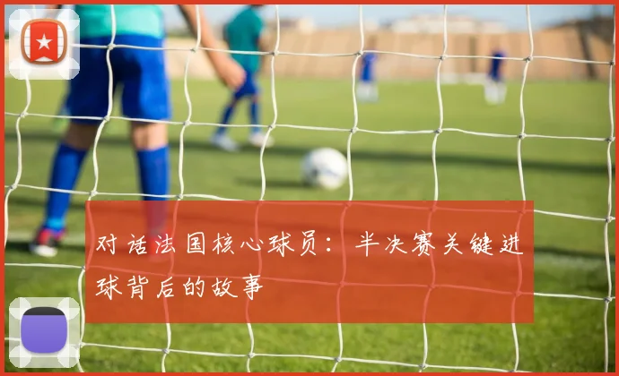 对话法国核心球员:半决赛关键进球背后的故事