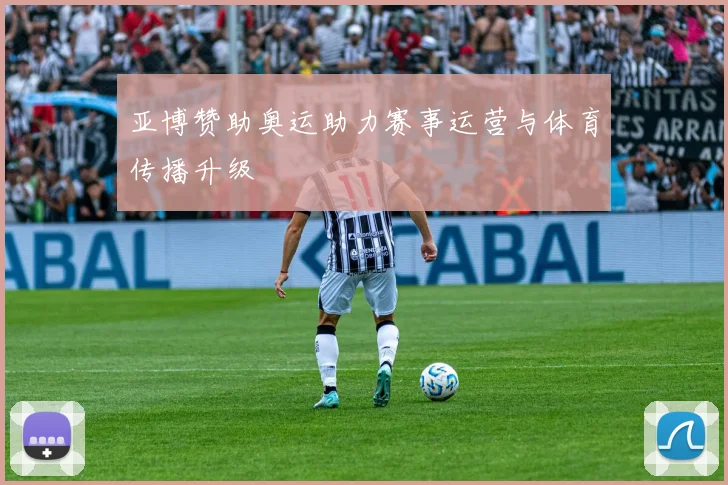 亚博赞助奥运助力赛事运营与体育传播升级