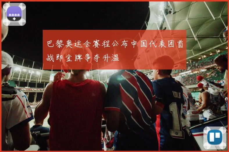 巴黎奥运会赛程公布中国代表团首战即金牌争夺升温