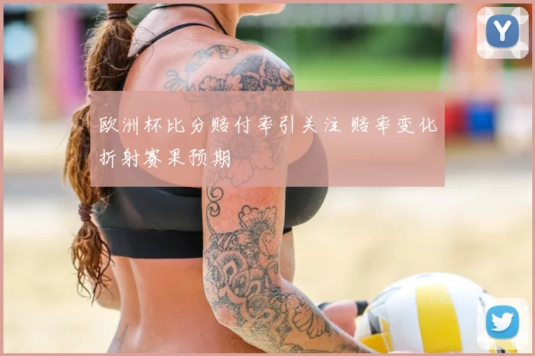 欧洲杯比分赔付率引关注 赔率变化折射赛果预期