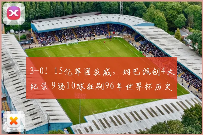 3-0!15亿军团发威,姆巴佩创4大纪录 9场10球狂刷96年世界杯历史
