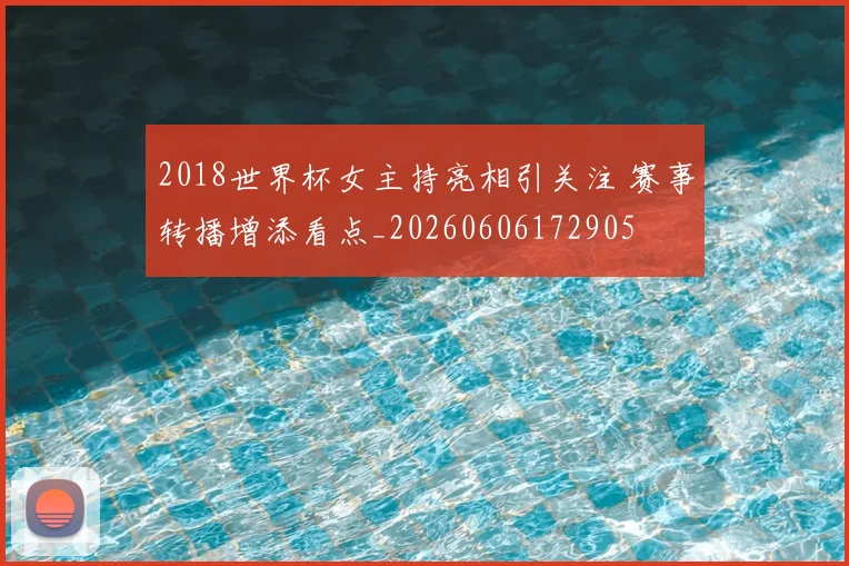 2018世界杯女主持亮相引关注 赛事转播增添看点_20260606172905