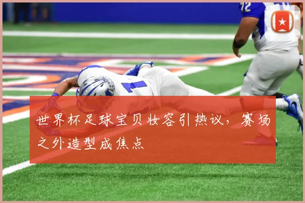世界杯足球宝贝妆容引热议,赛场之外造型成焦点