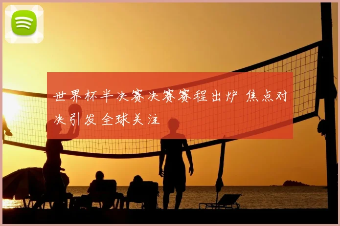 世界杯半决赛决赛赛程出炉 焦点对决引发全球关注