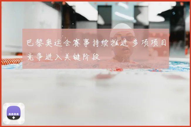 巴黎奥运会赛事持续推进 多项项目竞争进入关键阶段
