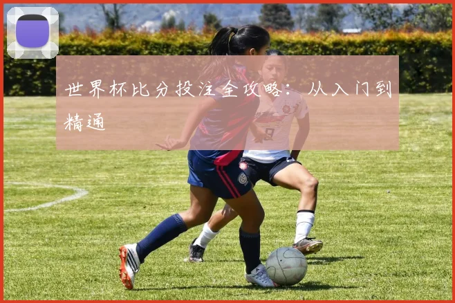 世界杯比分投注全攻略:从入门到精通