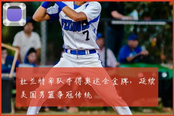 杜兰特率队夺得奥运会金牌,延续美国男篮争冠传统