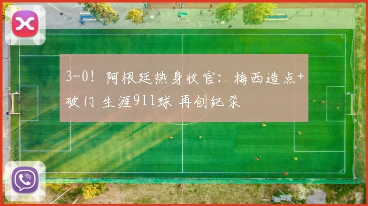 3-0!阿根廷热身收官:梅西造点+破门 生涯911球 再创纪录