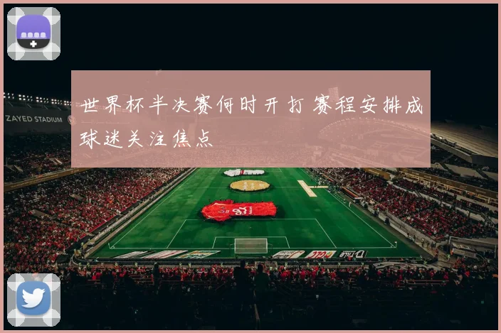 世界杯半决赛何时开打 赛程安排成球迷关注焦点