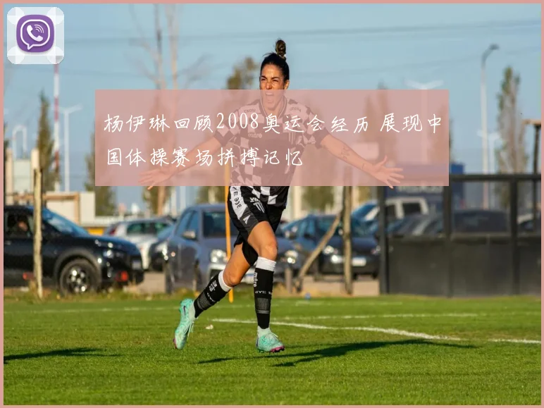 杨伊琳回顾2008奥运会经历 展现中国体操赛场拼搏记忆