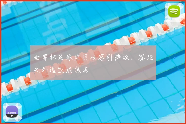 世界杯足球宝贝妆容引热议,赛场之外造型成焦点