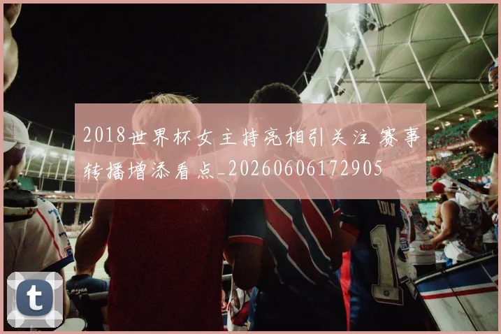 2018世界杯女主持亮相引关注 赛事转播增添看点_20260606172905