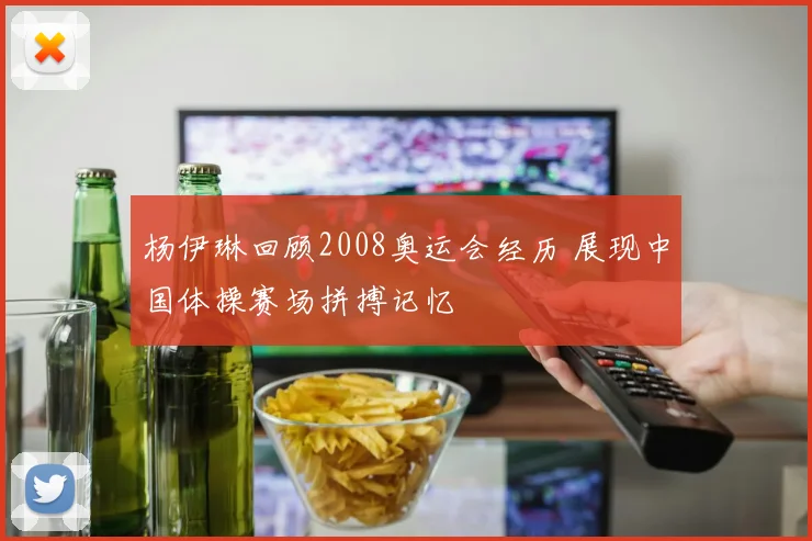 杨伊琳回顾2008奥运会经历 展现中国体操赛场拼搏记忆