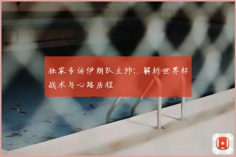 独家专访伊朗队主帅:解析世界杯战术与心路历程