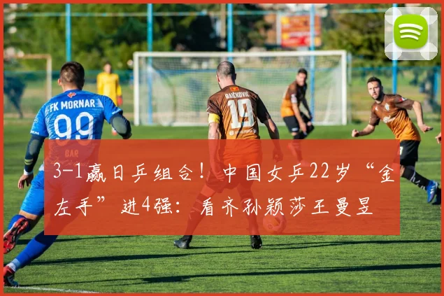 3-1赢日乒组合!中国女乒22岁“金左手”进4强:看齐孙颖莎王曼昱