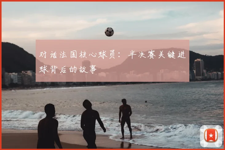 对话法国核心球员：半决赛关键进球背后的故事