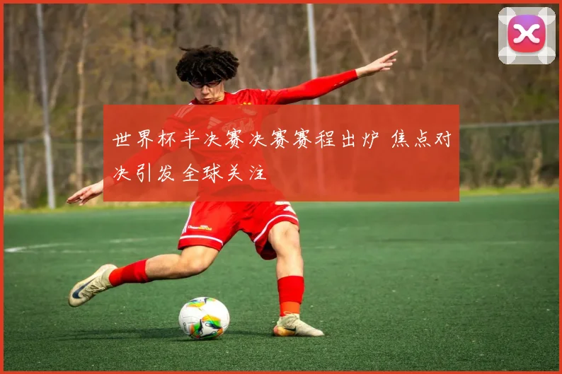 世界杯半决赛决赛赛程出炉 焦点对决引发全球关注
