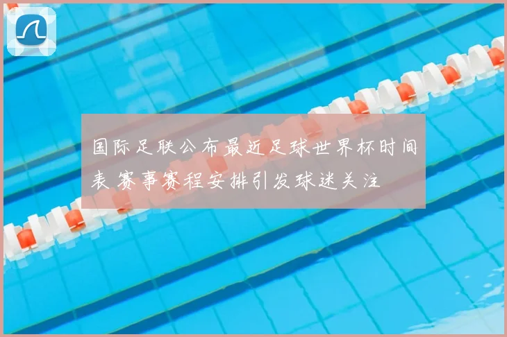 国际足联公布最近足球世界杯时间表 赛事赛程安排引发球迷关注