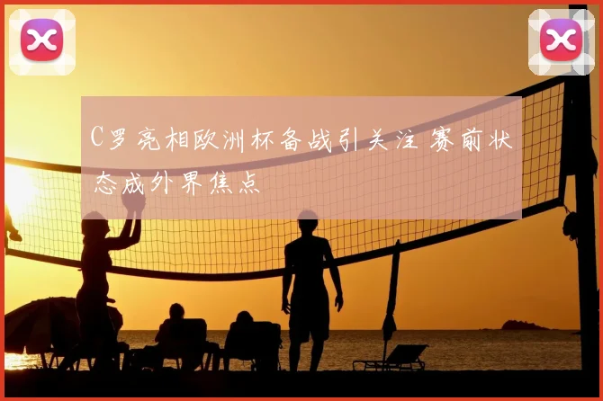 C罗亮相欧洲杯备战引关注 赛前状态成外界焦点