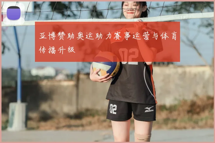 亚博赞助奥运助力赛事运营与体育传播升级