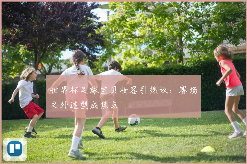 世界杯足球宝贝妆容引热议,赛场之外造型成焦点
