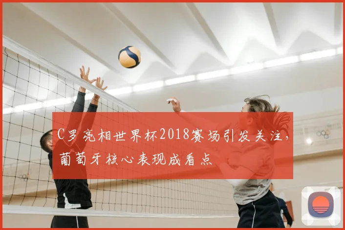 C罗亮相世界杯2018赛场引发关注，葡萄牙核心表现成看点